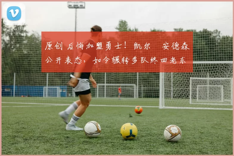 原创 后悔加盟勇士!凯尔・安德森公开表态,如今辗转多队终回老东家