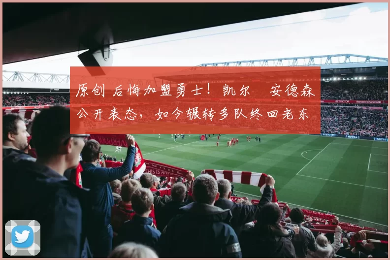 原创 后悔加盟勇士！凯尔・安德森公开表态，如今辗转多队终回老东家