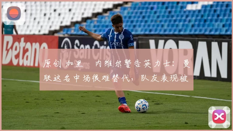 原创 加里・内维尔警告英力士：曼联这名中场很难替代，队友表现被赞 “离谱”