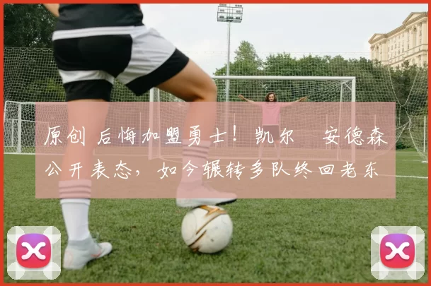 原创 后悔加盟勇士!凯尔・安德森公开表态,如今辗转多队终回老东家