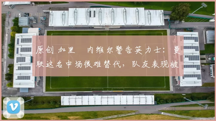 原创 加里・内维尔警告英力士:曼联这名中场很难替代,队友表现被赞 “离谱”