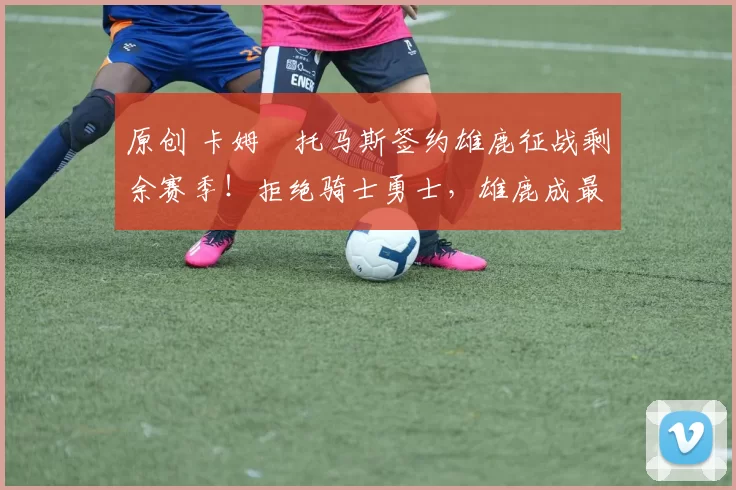 原创 卡姆・托马斯签约雄鹿征战剩余赛季！拒绝骑士勇士，雄鹿成最优选