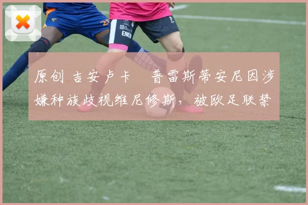 原创 吉安卢卡・普雷斯蒂安尼因涉嫌种族歧视维尼修斯，被欧足联禁赛