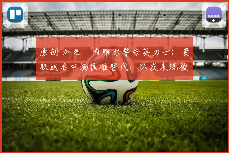 原创 加里・内维尔警告英力士：曼联这名中场很难替代，队友表现被赞 “离谱”