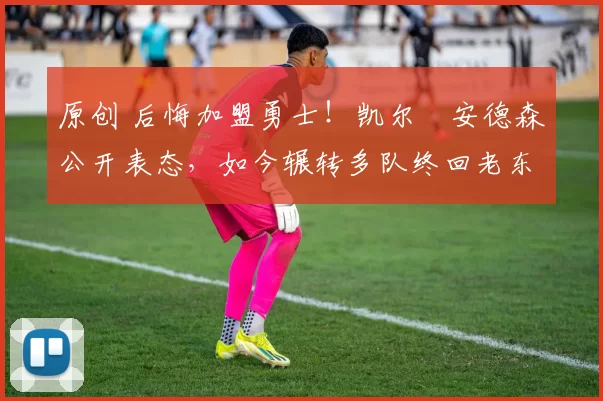 原创 后悔加盟勇士！凯尔・安德森公开表态，如今辗转多队终回老东家