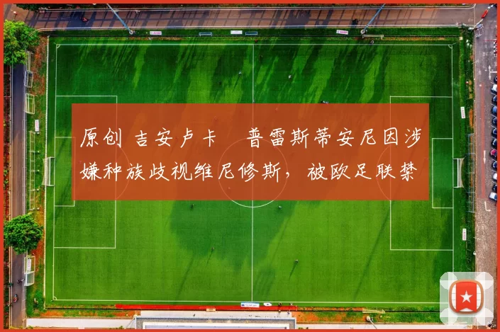 原创 吉安卢卡・普雷斯蒂安尼因涉嫌种族歧视维尼修斯，被欧足联禁赛