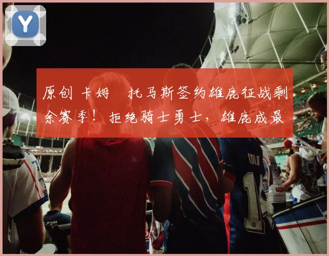 原创 卡姆・托马斯签约雄鹿征战剩余赛季！拒绝骑士勇士，雄鹿成最优选