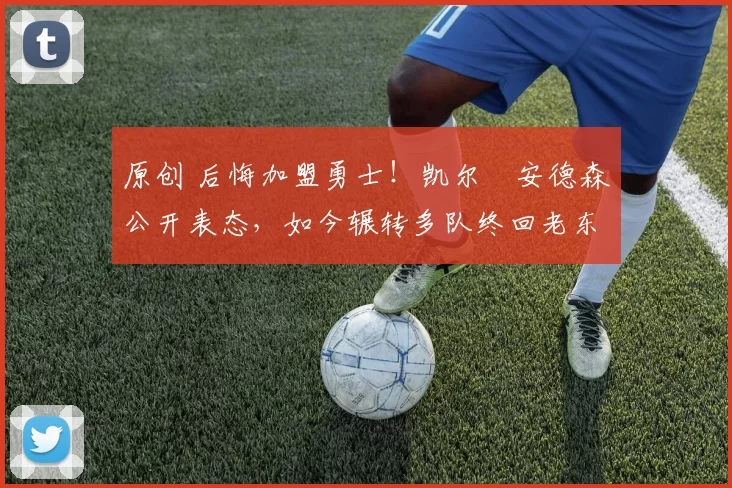 原创 后悔加盟勇士！凯尔・安德森公开表态，如今辗转多队终回老东家