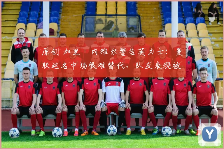 原创 加里・内维尔警告英力士:曼联这名中场很难替代,队友表现被赞 “离谱”