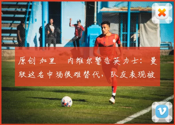 原创 加里・内维尔警告英力士:曼联这名中场很难替代,队友表现被赞 “离谱”