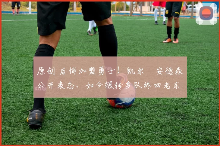 原创 后悔加盟勇士！凯尔・安德森公开表态，如今辗转多队终回老东家