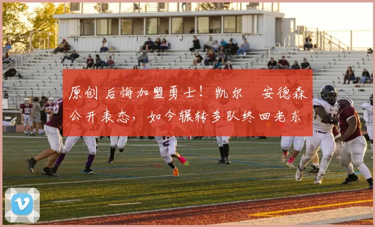 原创 后悔加盟勇士！凯尔・安德森公开表态，如今辗转多队终回老东家