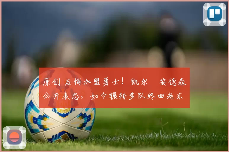 原创 后悔加盟勇士！凯尔・安德森公开表态，如今辗转多队终回老东家