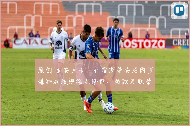 原创 吉安卢卡・普雷斯蒂安尼因涉嫌种族歧视维尼修斯，被欧足联禁赛