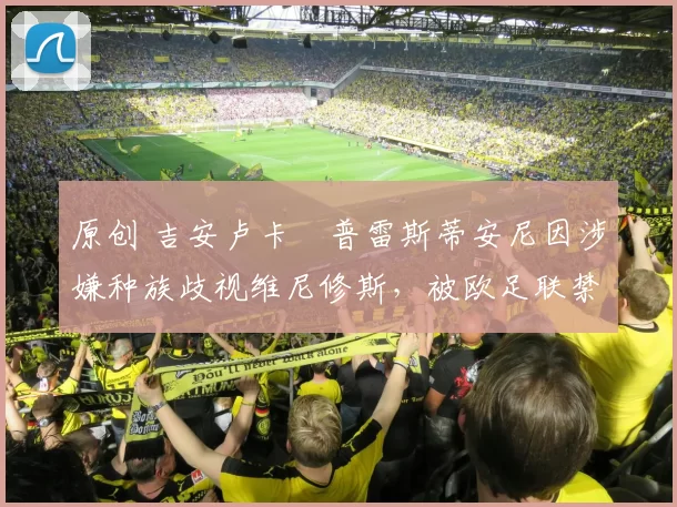 原创 吉安卢卡・普雷斯蒂安尼因涉嫌种族歧视维尼修斯,被欧足联禁赛