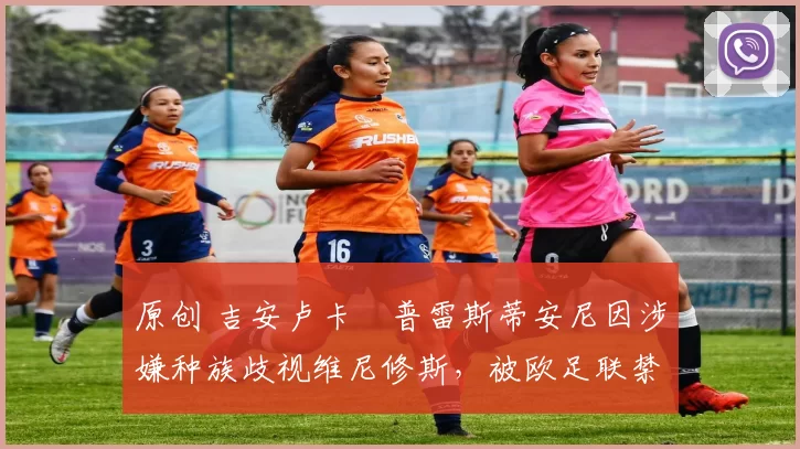 原创 吉安卢卡・普雷斯蒂安尼因涉嫌种族歧视维尼修斯，被欧足联禁赛