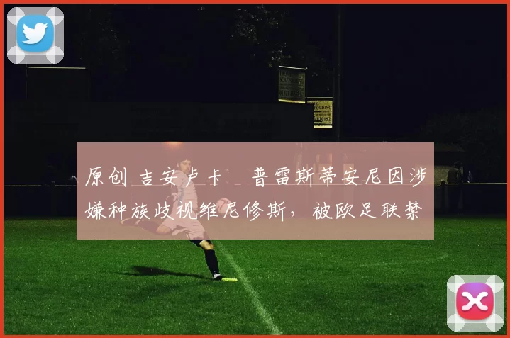 原创 吉安卢卡・普雷斯蒂安尼因涉嫌种族歧视维尼修斯，被欧足联禁赛