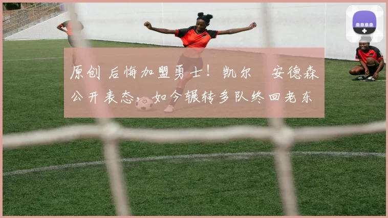 原创 后悔加盟勇士！凯尔・安德森公开表态，如今辗转多队终回老东家