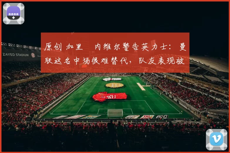 原创 加里・内维尔警告英力士：曼联这名中场很难替代，队友表现被赞 “离谱”