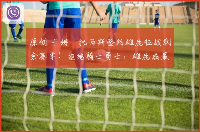 原创 卡姆・托马斯签约雄鹿征战剩余赛季！拒绝骑士勇士，雄鹿成最优选