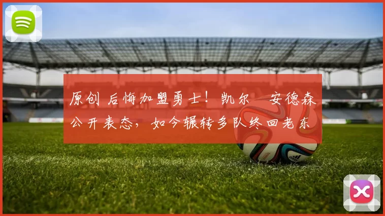 原创 后悔加盟勇士!凯尔・安德森公开表态,如今辗转多队终回老东家