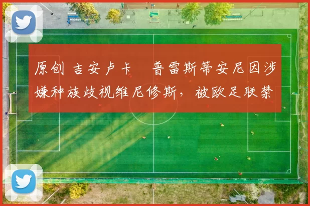 原创 吉安卢卡・普雷斯蒂安尼因涉嫌种族歧视维尼修斯，被欧足联禁赛