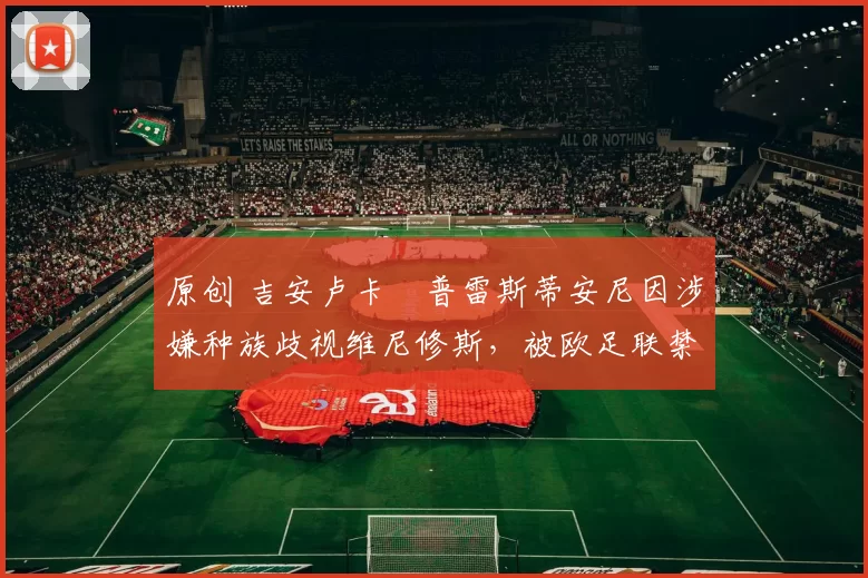 原创 吉安卢卡・普雷斯蒂安尼因涉嫌种族歧视维尼修斯，被欧足联禁赛