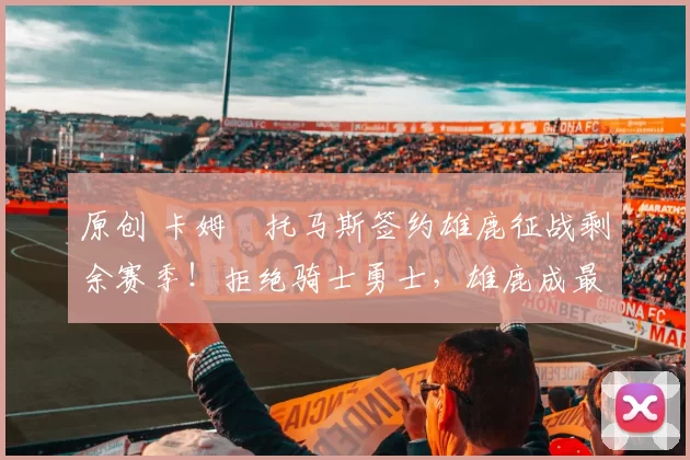 原创 卡姆・托马斯签约雄鹿征战剩余赛季！拒绝骑士勇士，雄鹿成最优选