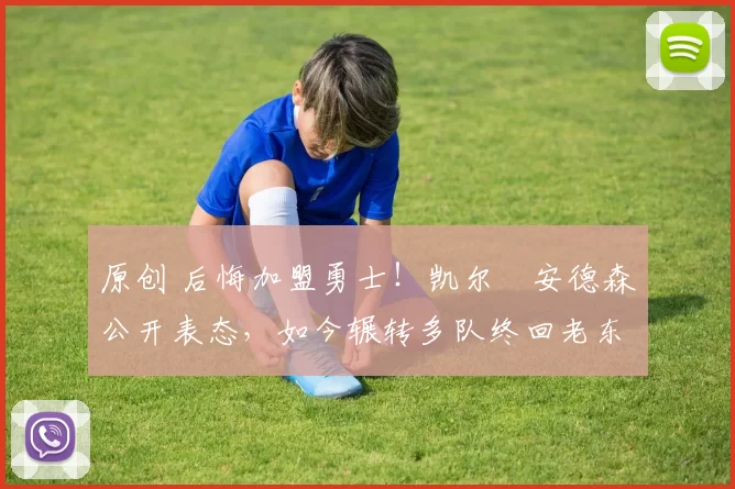 原创 后悔加盟勇士!凯尔・安德森公开表态,如今辗转多队终回老东家