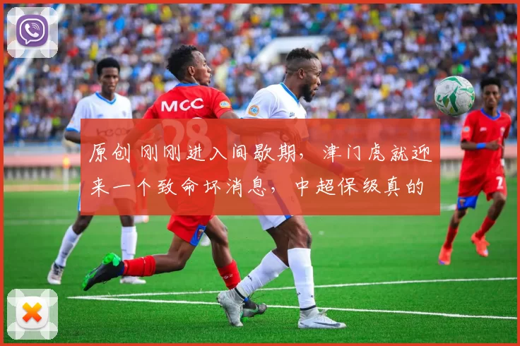 原创 刚刚进入间歇期，津门虎就迎来一个致命坏消息，中超保级真的悬了