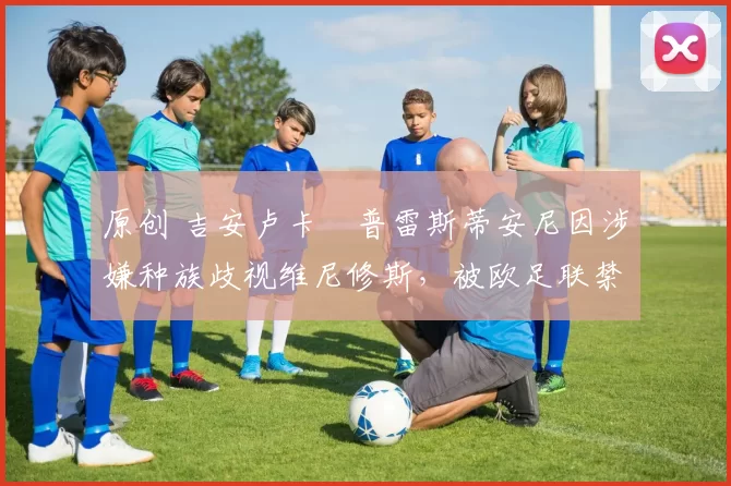 原创 吉安卢卡・普雷斯蒂安尼因涉嫌种族歧视维尼修斯，被欧足联禁赛