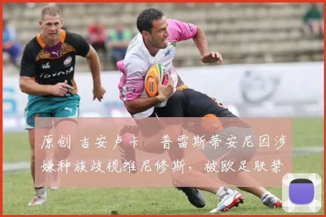 原创 吉安卢卡・普雷斯蒂安尼因涉嫌种族歧视维尼修斯，被欧足联禁赛