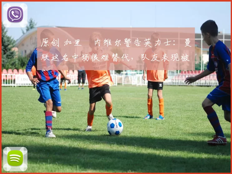 原创 加里・内维尔警告英力士：曼联这名中场很难替代，队友表现被赞 “离谱”