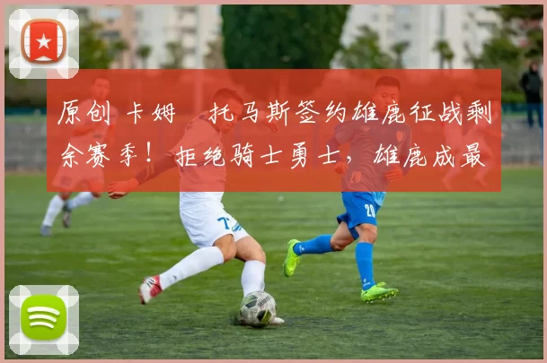 原创 卡姆・托马斯签约雄鹿征战剩余赛季！拒绝骑士勇士，雄鹿成最优选