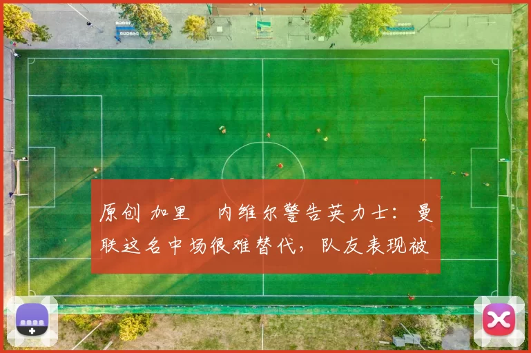 原创 加里・内维尔警告英力士:曼联这名中场很难替代,队友表现被赞 “离谱”