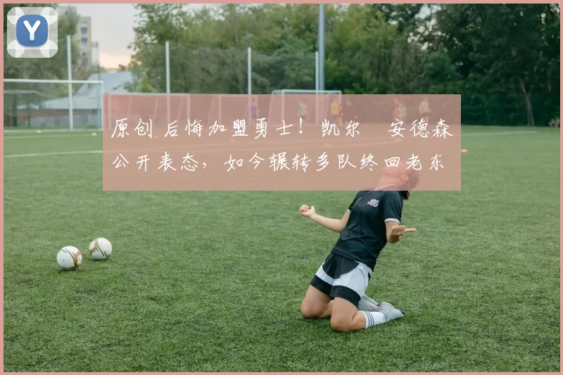 原创 后悔加盟勇士！凯尔・安德森公开表态，如今辗转多队终回老东家