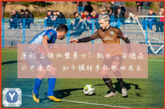 原创 后悔加盟勇士！凯尔・安德森公开表态，如今辗转多队终回老东家