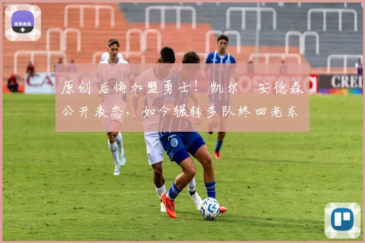 原创 后悔加盟勇士！凯尔・安德森公开表态，如今辗转多队终回老东家