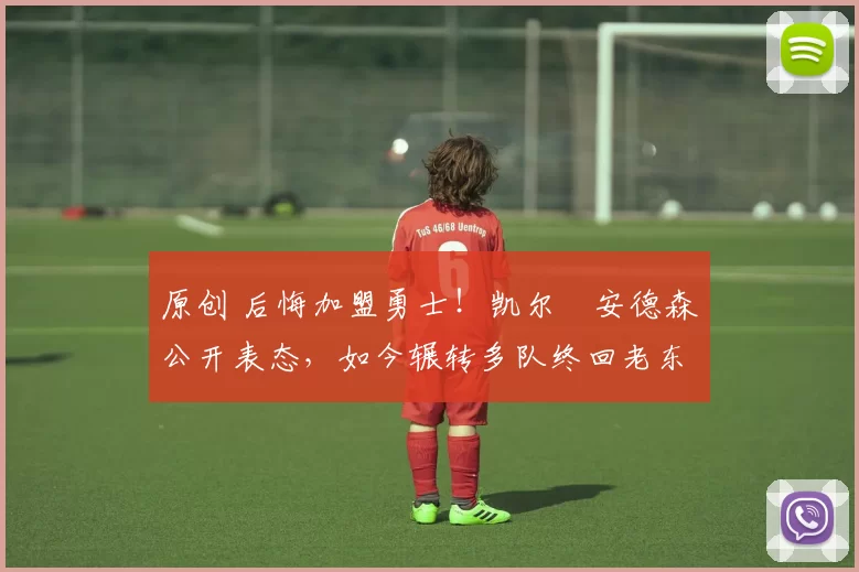 原创 后悔加盟勇士！凯尔・安德森公开表态，如今辗转多队终回老东家