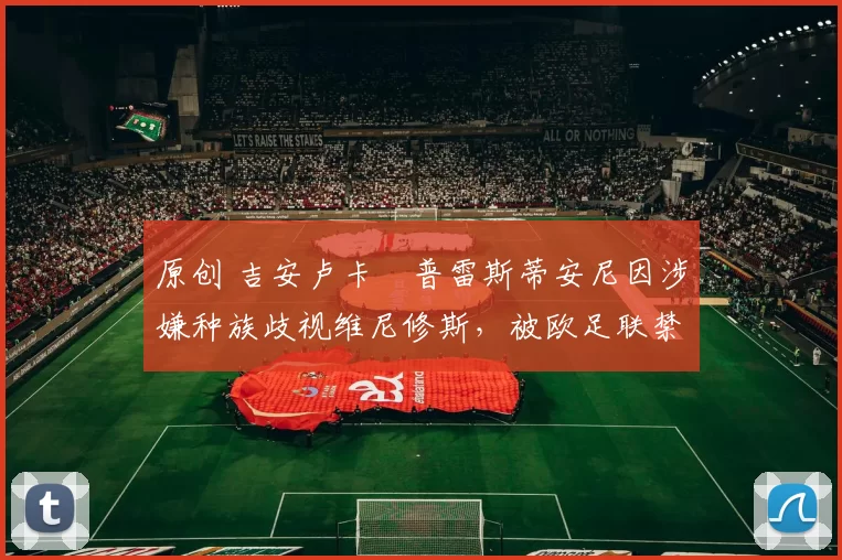 原创 吉安卢卡・普雷斯蒂安尼因涉嫌种族歧视维尼修斯，被欧足联禁赛