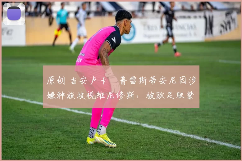 原创 吉安卢卡・普雷斯蒂安尼因涉嫌种族歧视维尼修斯，被欧足联禁赛