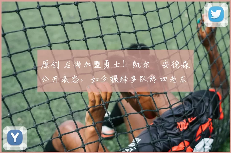 原创 后悔加盟勇士！凯尔・安德森公开表态，如今辗转多队终回老东家