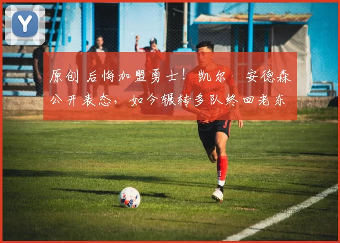 原创 后悔加盟勇士！凯尔・安德森公开表态，如今辗转多队终回老东家