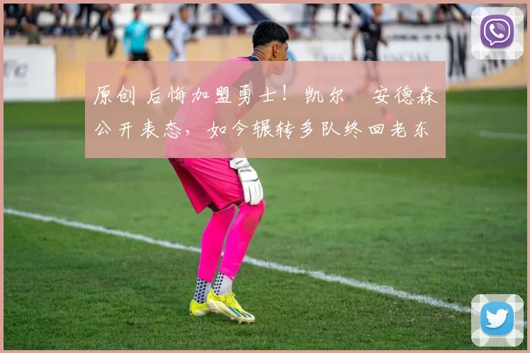 原创 后悔加盟勇士！凯尔・安德森公开表态，如今辗转多队终回老东家