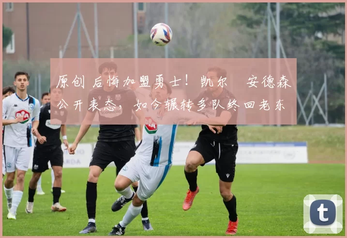 原创 后悔加盟勇士！凯尔・安德森公开表态，如今辗转多队终回老东家