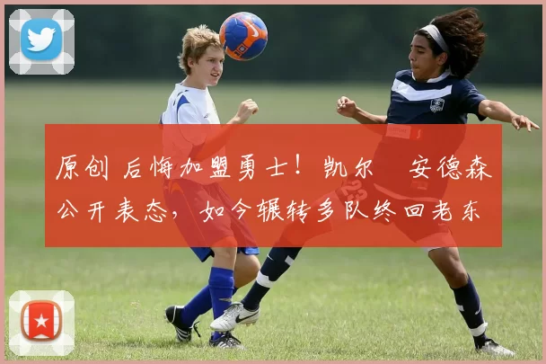 原创 后悔加盟勇士！凯尔・安德森公开表态，如今辗转多队终回老东家