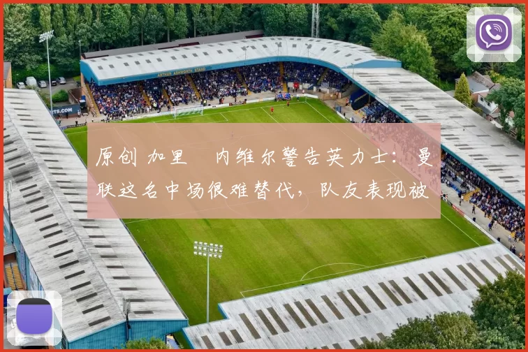 原创 加里・内维尔警告英力士:曼联这名中场很难替代,队友表现被赞 “离谱”