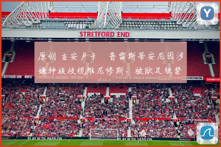 原创 吉安卢卡・普雷斯蒂安尼因涉嫌种族歧视维尼修斯，被欧足联禁赛