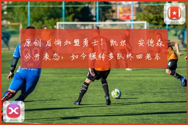 原创 后悔加盟勇士！凯尔・安德森公开表态，如今辗转多队终回老东家