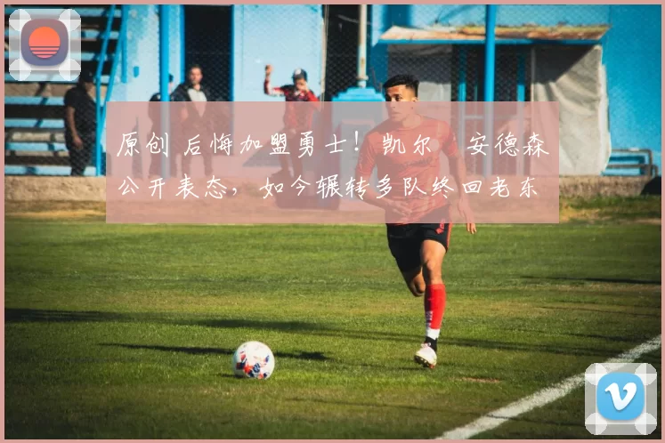 原创 后悔加盟勇士!凯尔・安德森公开表态,如今辗转多队终回老东家